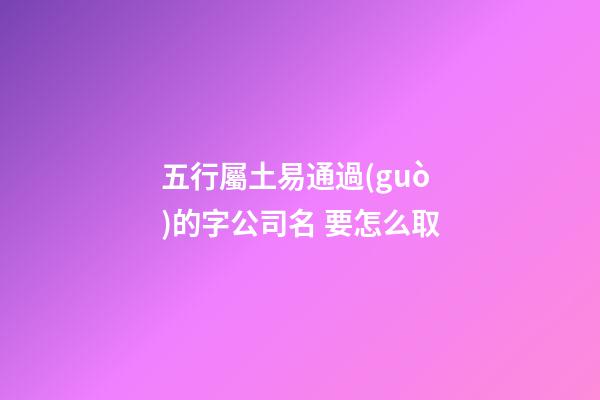 五行屬土易通過(guò)的字公司名 要怎么取-第1張-公司起名-玄機(jī)派